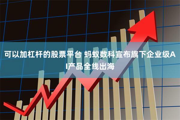 可以加杠杆的股票平台 蚂蚁数科宣布旗下企业级AI产品全线出海