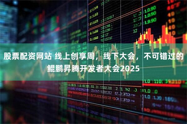 股票配资网站 线上创享周，线下大会，不可错过的鲲鹏昇腾开发者大会2025