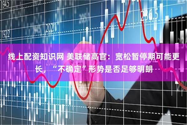线上配资知识网 美联储高官：宽松暂停期可能更长，“不确定”形势是否足够明朗