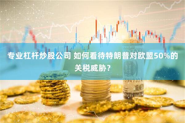 专业杠杆炒股公司 如何看待特朗普对欧盟50%的关税威胁？