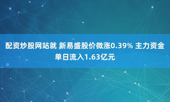 配资炒股网站就 新易盛股价微涨0.39% 主力资金单日流入1.63亿元
