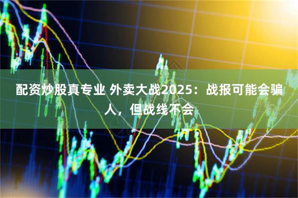 配资炒股真专业 外卖大战2025：战报可能会骗人，但战线不会