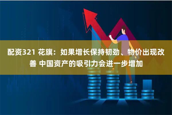 配资321 花旗：如果增长保持韧劲、物价出现改善 中国资产的吸引力会进一步增加