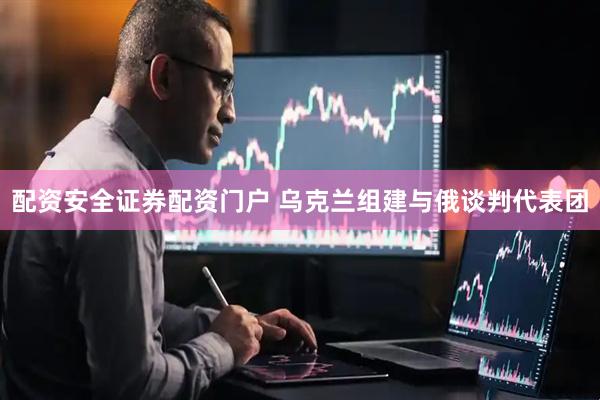 配资安全证券配资门户 乌克兰组建与俄谈判代表团