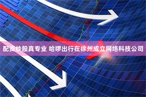 配资炒股真专业 哈啰出行在徐州成立网络科技公司