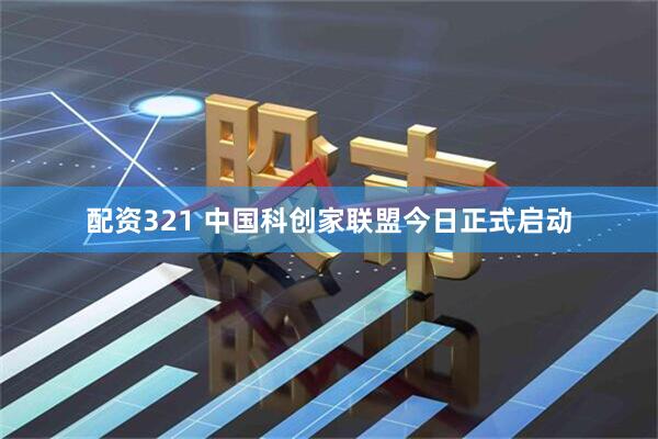 配资321 中国科创家联盟今日正式启动