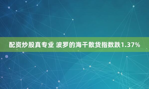 配资炒股真专业 波罗的海干散货指数跌1.37%