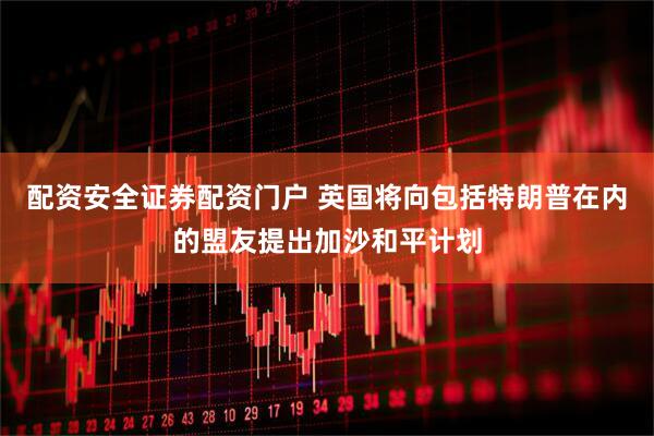 配资安全证券配资门户 英国将向包括特朗普在内的盟友提出加沙和平计划