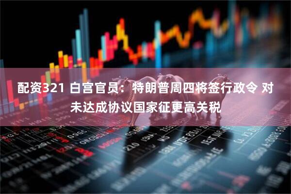配资321 白宫官员：特朗普周四将签行政令 对未达成协议国家征更高关税