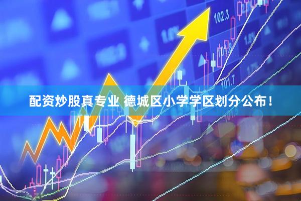 配资炒股真专业 德城区小学学区划分公布！