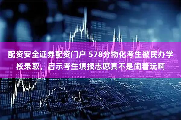 配资安全证券配资门户 578分物化考生被民办学校录取，启示考生填报志愿真不是闹着玩啊