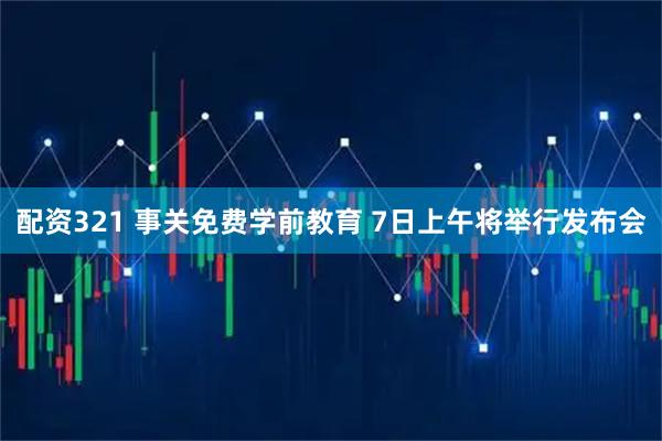 配资321 事关免费学前教育 7日上午将举行发布会