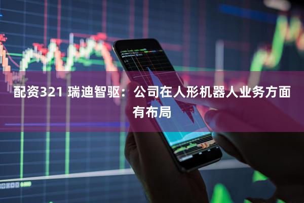 配资321 瑞迪智驱：公司在人形机器人业务方面有布局