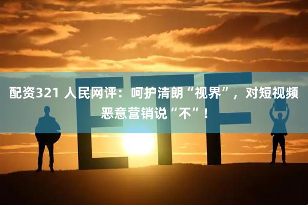 配资321 人民网评：呵护清朗“视界”，对短视频恶意营销说“不”！