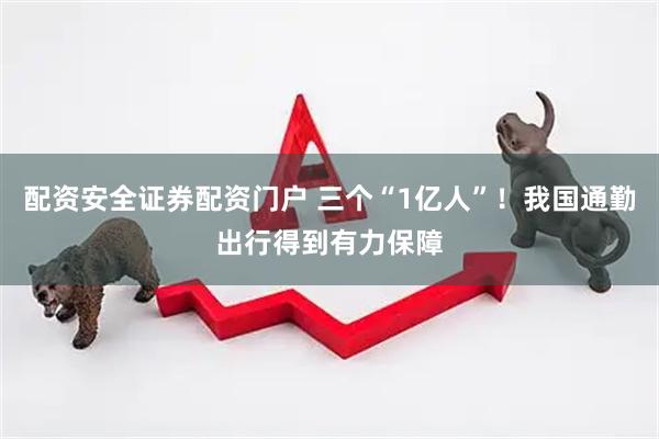 配资安全证券配资门户 三个“1亿人”！我国通勤出行得到有力保障