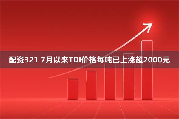 配资321 7月以来TDI价格每吨已上涨超2000元