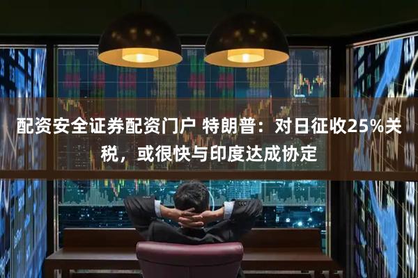 配资安全证券配资门户 特朗普：对日征收25%关税，或很快与印度达成协定