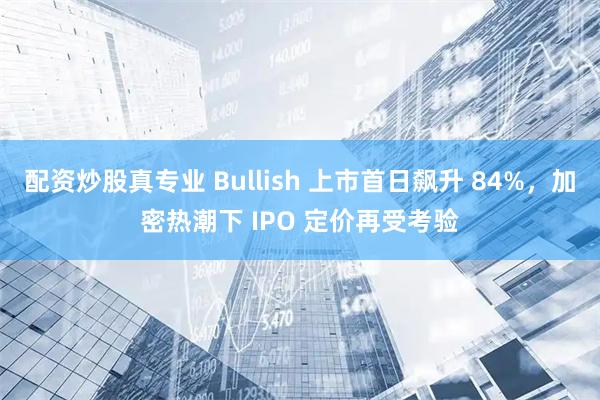 配资炒股真专业 Bullish 上市首日飙升 84%，加密热潮下 IPO 定价再受考验
