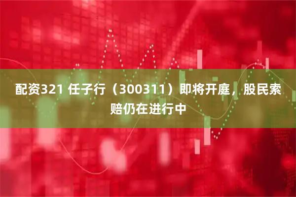 配资321 任子行（300311）即将开庭，股民索赔仍在进行中