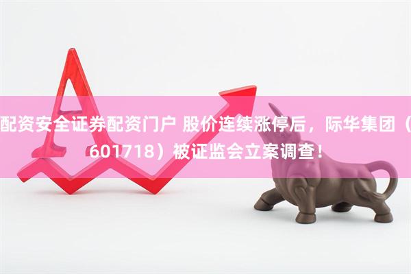配资安全证券配资门户 股价连续涨停后，际华集团（601718）被证监会立案调查！