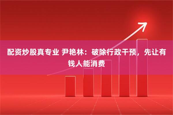 配资炒股真专业 尹艳林：破除行政干预，先让有钱人能消费