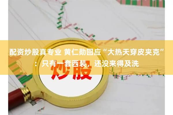 配资炒股真专业 黄仁勋回应“大热天穿皮夹克”：只有一套西装，还没来得及洗