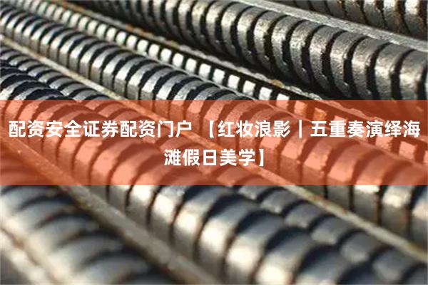 配资安全证券配资门户 【红妆浪影｜五重奏演绎海滩假日美学】