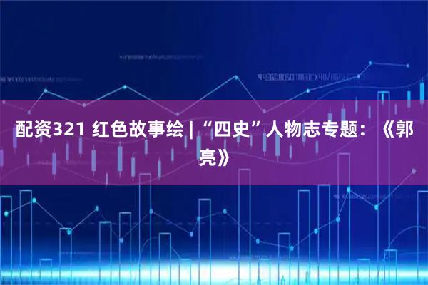 配资321 红色故事绘 | “四史”人物志专题：《郭亮》