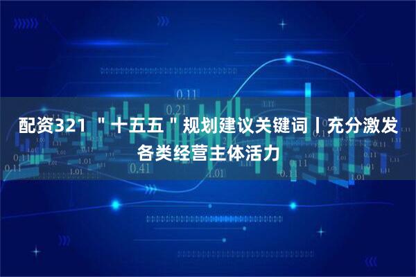 配资321 ＂十五五＂规划建议关键词丨充分激发各类经营主体活力