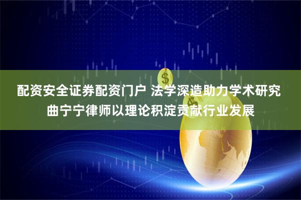配资安全证券配资门户 法学深造助力学术研究 曲宁宁律师以理论积淀贡献行业发展