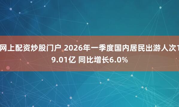 网上配资炒股门户 2026年一季度国内居民出游人次19.01亿 同比增长6.0%