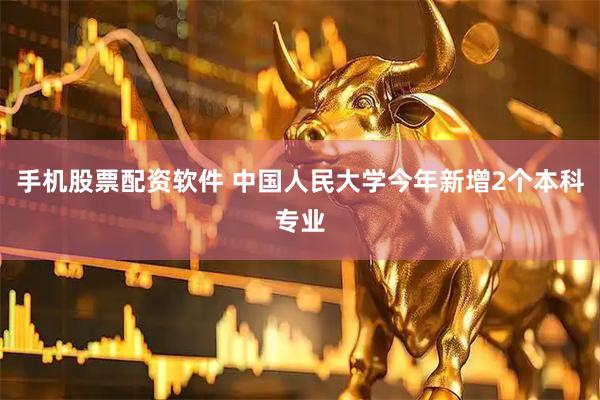 手机股票配资软件 中国人民大学今年新增2个本科专业