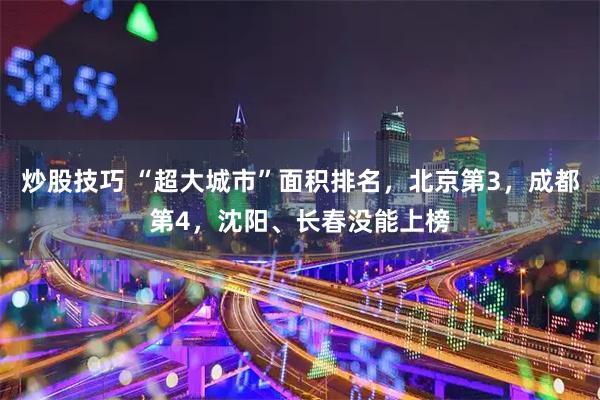 炒股技巧 “超大城市”面积排名，北京第3，成都第4，沈阳、长春没能上榜