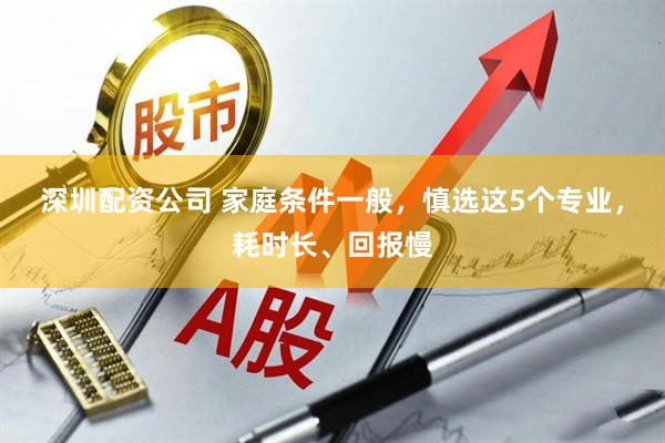 深圳配资公司 家庭条件一般，慎选这5个专业，耗时长、回报慢