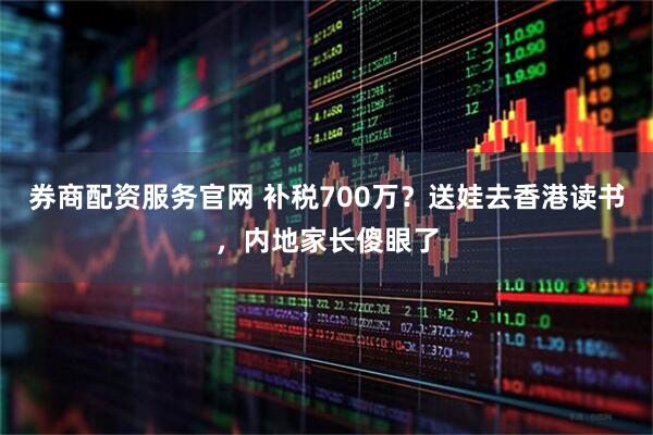 券商配资服务官网 补税700万？送娃去香港读书，内地家长傻眼了