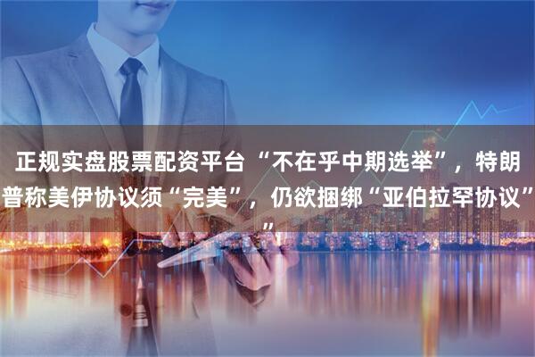 正规实盘股票配资平台 “不在乎中期选举”，特朗普称美伊协议须“完美”，仍欲捆绑“亚伯拉罕协议”