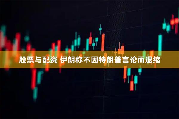 股票与配资 伊朗称不因特朗普言论而退缩