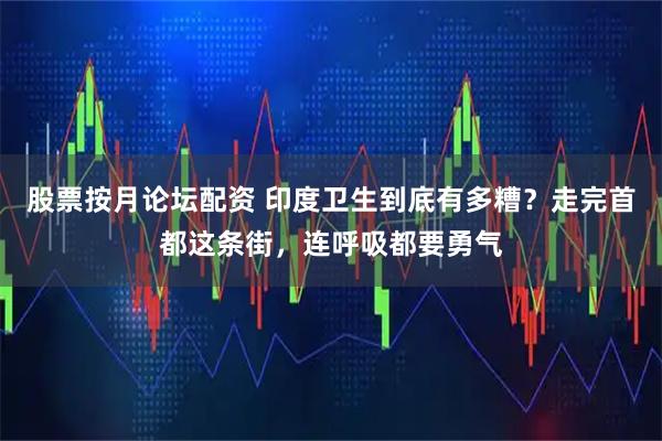 股票按月论坛配资 印度卫生到底有多糟？走完首都这条街，连呼吸都要勇气
