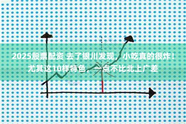 2025股票配资 去了银川发现，小吃真的很炸！尤其这10样特色，一点不比北上广差