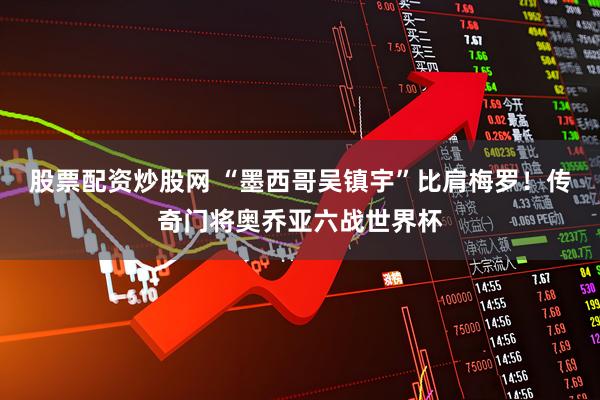 股票配资炒股网 “墨西哥吴镇宇”比肩梅罗！传奇门将奥乔亚六战世界杯