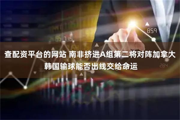 查配资平台的网站 南非挤进A组第二将对阵加拿大 韩国输球能否出线交给命运