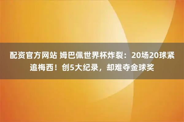 配资官方网站 姆巴佩世界杯炸裂：20场20球紧追梅西！创5大纪录，却难夺金球奖