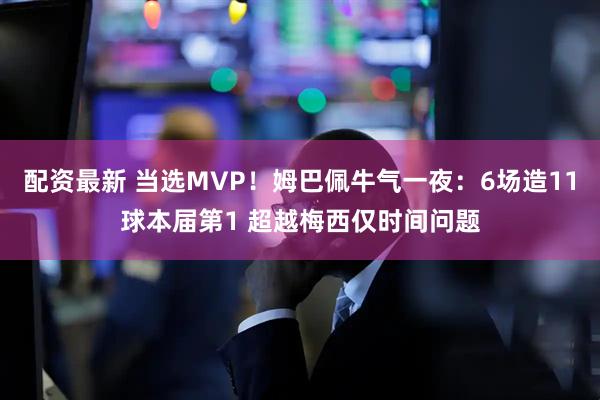 配资最新 当选MVP！姆巴佩牛气一夜：6场造11球本届第1 超越梅西仅时间问题