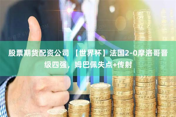 股票期货配资公司 【世界杯】法国2-0摩洛哥晋级四强，姆巴佩失点+传射