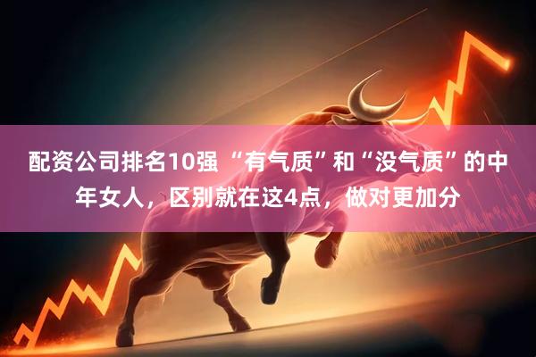 配资公司排名10强 “有气质”和“没气质”的中年女人，区别就在这4点，做对更加分