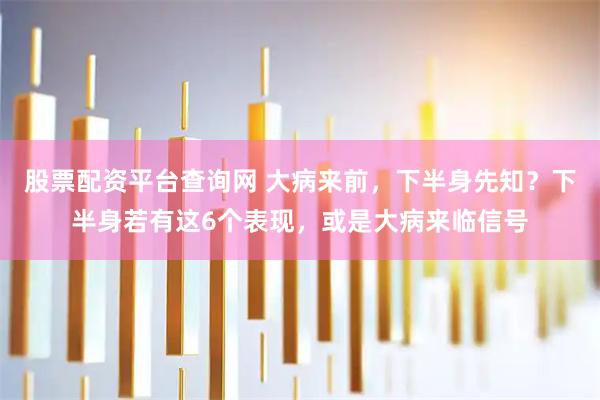 股票配资平台查询网 大病来前，下半身先知？下半身若有这6个表现，或是大病来临信号