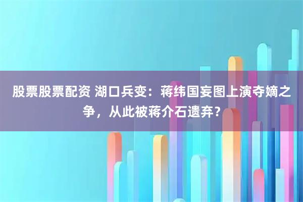 股票股票配资 湖口兵变：蒋纬国妄图上演夺嫡之争，从此被蒋介石遗弃？