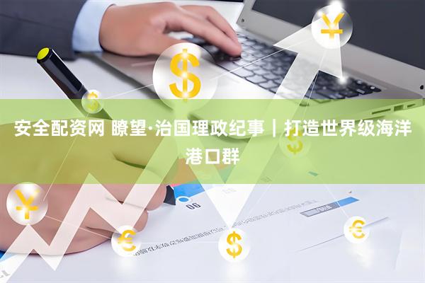 安全配资网 瞭望·治国理政纪事｜打造世界级海洋港口群