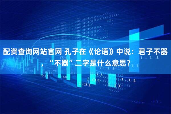 配资查询网站官网 孔子在《论语》中说：君子不器，“不器”二字是什么意思？