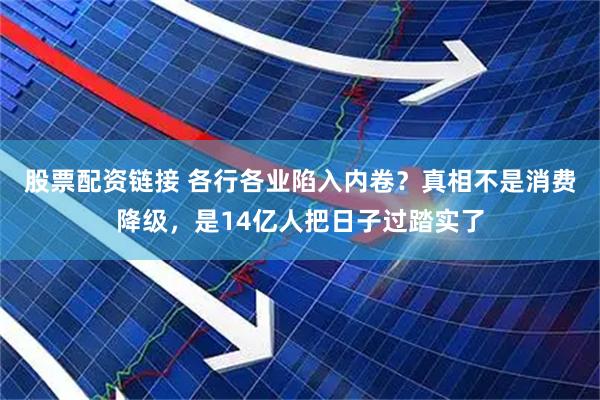 股票配资链接 各行各业陷入内卷？真相不是消费降级，是14亿人把日子过踏实了